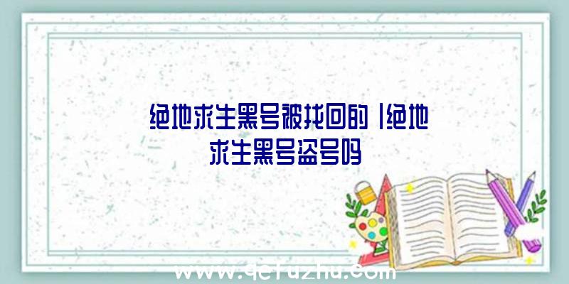 「绝地求生黑号被找回的」|绝地求生黑号盗号吗